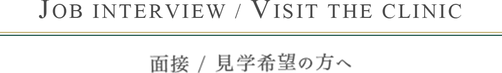 JOB INTERVIEW / VISIT THE CLINIC 面接 / 見学希望の方へ