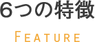 6つの特徴 Feature